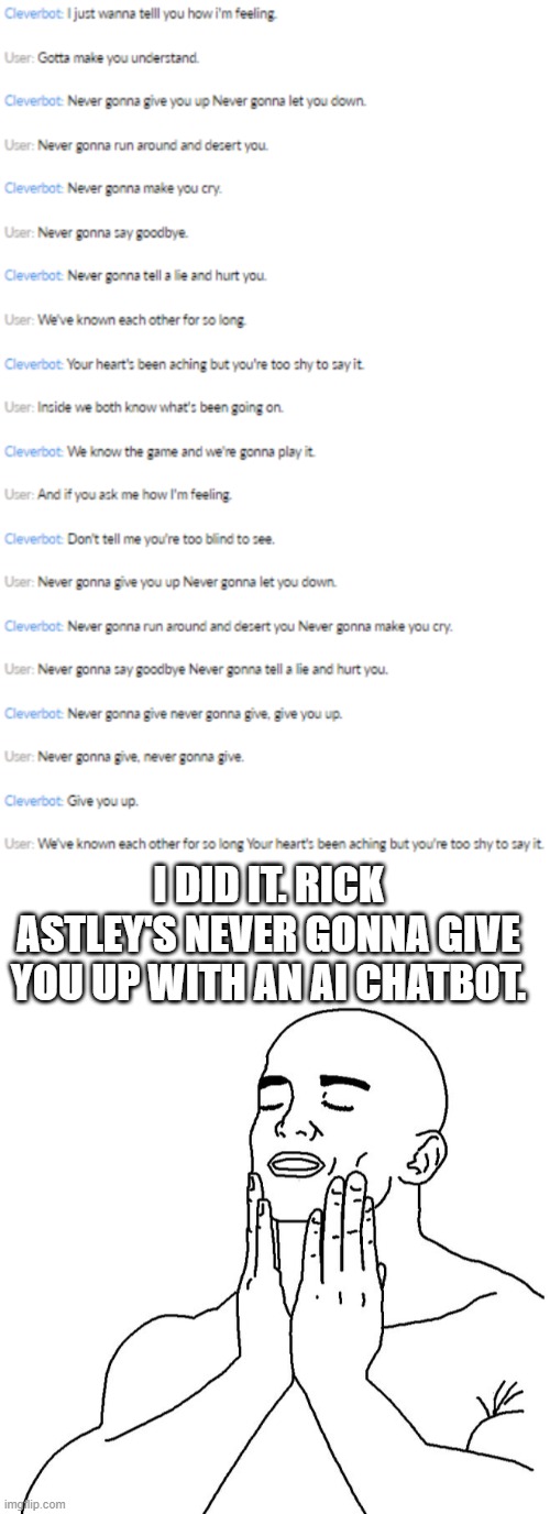 "never gonna give you up" with a chatbot | I DID IT. RICK ASTLEY'S NEVER GONNA GIVE YOU UP WITH AN AI CHATBOT. | image tagged in blank white template,satisfaction | made w/ Imgflip meme maker