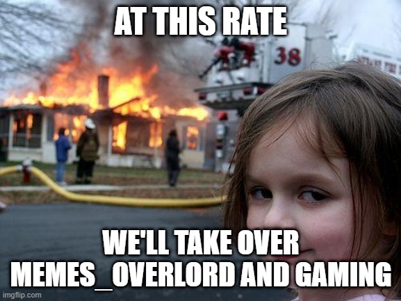 Disaster Girl | AT THIS RATE; WE'LL TAKE OVER MEMES_OVERLORD AND GAMING | image tagged in memes,disaster girl | made w/ Imgflip meme maker