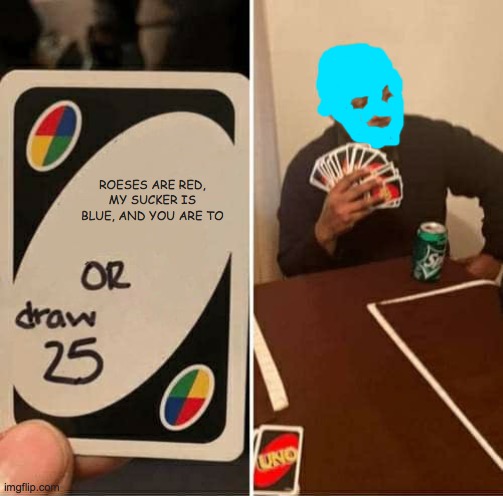 UNO Draw 25 Cards Meme | ROESES ARE RED, MY SUCKER IS BLUE, AND YOU ARE TO | image tagged in memes,uno draw 25 cards | made w/ Imgflip meme maker