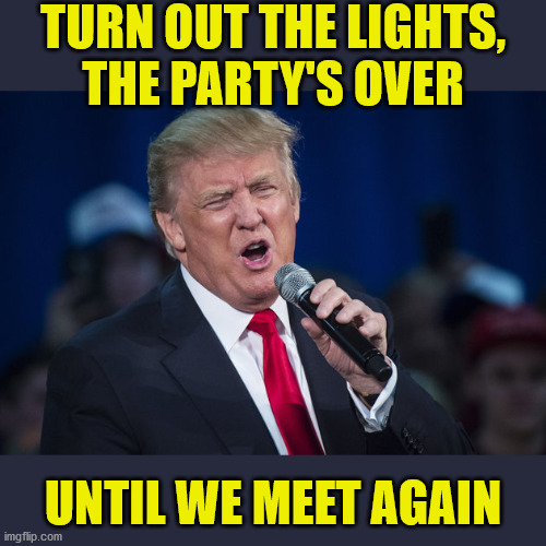 trump singing | TURN OUT THE LIGHTS,
THE PARTY'S OVER; UNTIL WE MEET AGAIN | image tagged in trump singing,memes,supreme court,first world problems,see nobody cares,i see what you did there | made w/ Imgflip meme maker