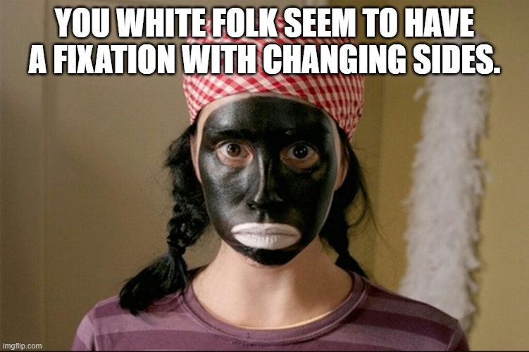 blackface silverman | YOU WHITE FOLK SEEM TO HAVE A FIXATION WITH CHANGING SIDES. | image tagged in blackface silverman | made w/ Imgflip meme maker