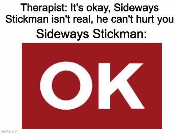 Ok | Therapist: It's okay, Sideways Stickman isn't real, he can't hurt you; Sideways Stickman: | image tagged in ok | made w/ Imgflip meme maker
