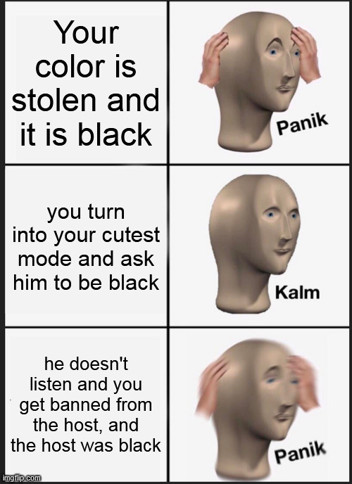 Panik Kalm Panik Meme | Your color is stolen and it is black you turn into your cutest mode and ask him to be black he doesn't listen and you get banned from the ho | image tagged in memes,panik kalm panik | made w/ Imgflip meme maker