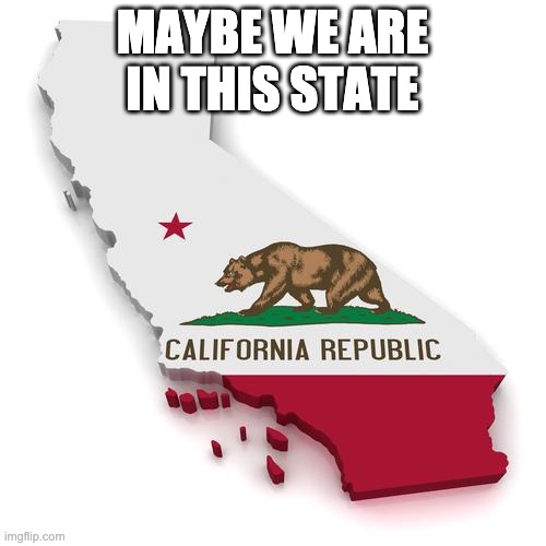 California | MAYBE WE ARE IN THIS STATE | image tagged in california | made w/ Imgflip meme maker
