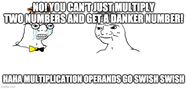 nooo haha go brrr | NO! YOU CAN'T JUST MULTIPLY TWO NUMBERS AND GET A DANKER NUMBER! HAHA MULTIPLICATION OPERANDS GO SWISH SWISH | image tagged in nooo haha go brrr | made w/ Imgflip meme maker