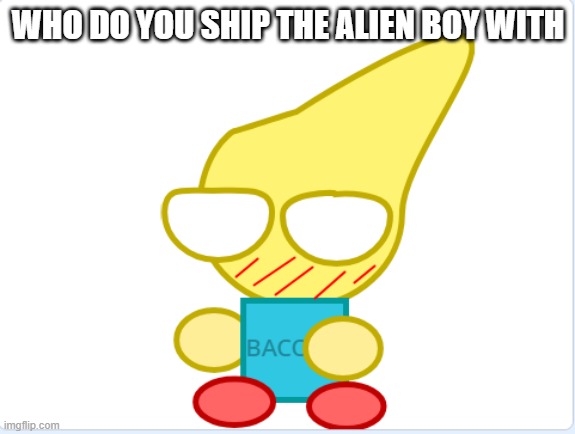 ship | WHO DO YOU SHIP THE ALIEN BOY WITH | image tagged in ship | made w/ Imgflip meme maker