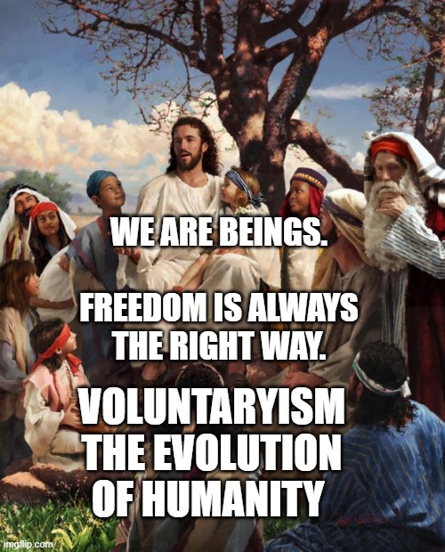 Story Time Jesus | WE ARE BEINGS.          FREEDOM IS ALWAYS THE RIGHT WAY. VOLUNTARYISM THE EVOLUTION OF HUMANITY | image tagged in story time jesus | made w/ Imgflip meme maker