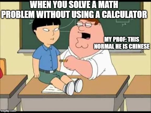My Prof: this normal he is Chinese | WHEN YOU SOLVE A MATH PROBLEM WITHOUT USING A CALCULATOR; MY PROF: THIS NORMAL HE IS CHINESE | image tagged in chine,funny | made w/ Imgflip meme maker