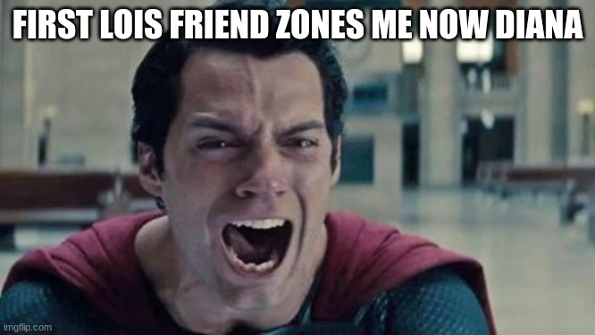 Superman shout | FIRST LOIS FRIEND ZONES ME NOW DIANA | image tagged in superman shout | made w/ Imgflip meme maker