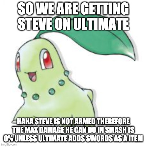 Chikorita | SO WE ARE GETTING STEVE ON ULTIMATE HAHA STEVE IS NOT ARMED THEREFORE THE MAX DAMAGE HE CAN DO IN SMASH IS 0% UNLESS ULTIMATE ADDS SWORDS AS | image tagged in chikorita | made w/ Imgflip meme maker