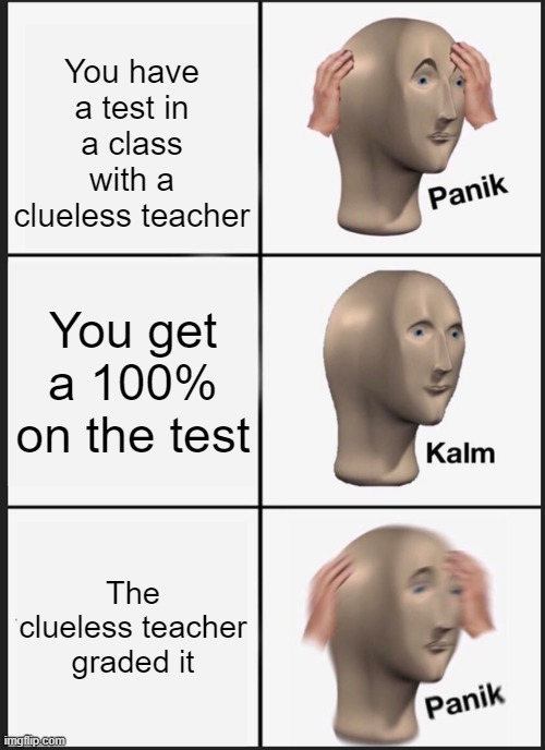 Panik Kalm Panik Meme | You have a test in a class with a clueless teacher; You get a 100% on the test; The clueless teacher graded it | image tagged in memes,panik kalm panik | made w/ Imgflip meme maker