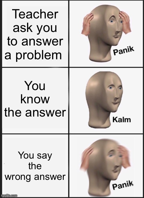 Panik Kalm Panik Meme | Teacher ask you to answer a problem; You know the answer; You say the wrong answer | image tagged in memes,panik kalm panik | made w/ Imgflip meme maker