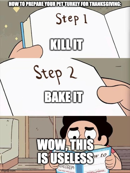 Step 1 Step 1 | HOW TO PREPARE YOUR PET TURKEY FOR THANKSGIVING: KILL IT BAKE IT WOW, THIS IS USELESS | image tagged in step 1 step 1 | made w/ Imgflip meme maker
