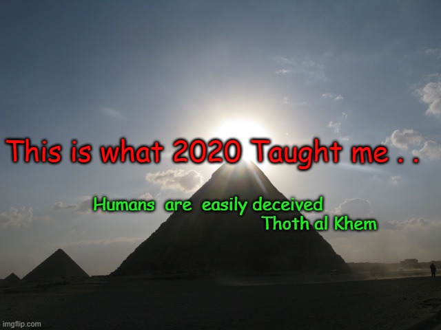 HUMANS ARE DECEIVED | This is what 2020 Taught me . . Humans  are  easily deceived     
                                      Thoth al Khem | image tagged in humanity is doomed,everyone is dumbed down,they poison the water,fluoride makes folks stupid | made w/ Imgflip meme maker