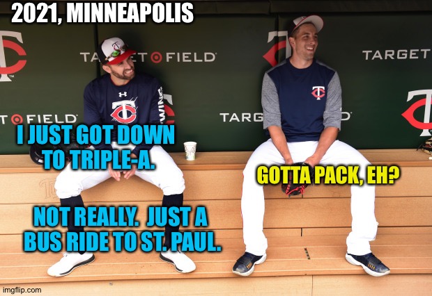 The Minnesota Twins sre shifting their AAA operation to St. Paul | 2021, MINNEAPOLIS; I JUST GOT DOWN 
TO TRIPLE-A. GOTTA PACK, EH? NOT REALLY.  JUST A 
BUS RIDE TO ST. PAUL. | image tagged in minnesota twins | made w/ Imgflip meme maker