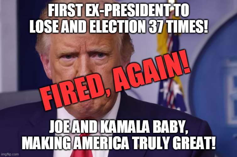 first ex-president to lose and election 37 times! | FIRST EX-PRESIDENT TO LOSE AND ELECTION 37 TIMES! FIRED, AGAIN! JOE AND KAMALA BABY,
MAKING AMERICA TRULY GREAT! | image tagged in trumptard | made w/ Imgflip meme maker