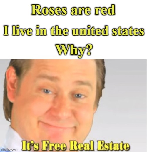 Bc its free real estate | Roses are red; I live in the united states; Why? | image tagged in it's free real estate,poem | made w/ Imgflip meme maker