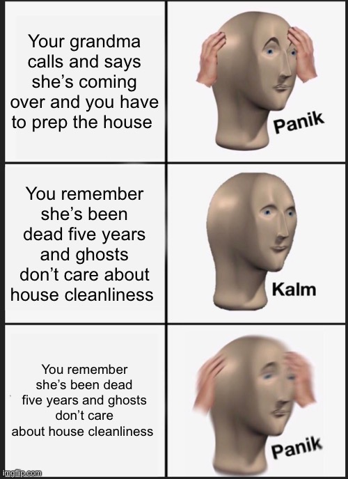 Panik Kalm Panik Meme | Your grandma calls and says she’s coming over and you have to prep the house; You remember she’s been dead five years and ghosts don’t care about house cleanliness; You remember she’s been dead five years and ghosts don’t care about house cleanliness | image tagged in memes,panik kalm panik | made w/ Imgflip meme maker