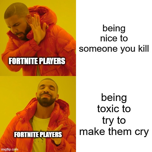 Drake Hotline Bling | being nice to someone you kill; FORTNITE PLAYERS; being toxic to try to make them cry; FORTNITE PLAYERS | image tagged in memes,drake hotline bling | made w/ Imgflip meme maker