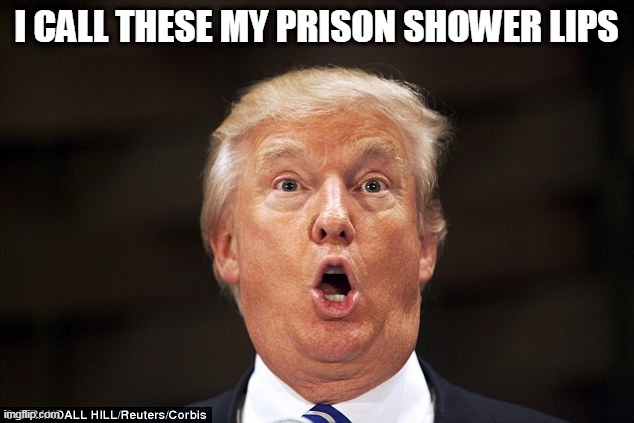 i call these my prison shower lips | I CALL THESE MY PRISON SHOWER LIPS | image tagged in trumptard | made w/ Imgflip meme maker