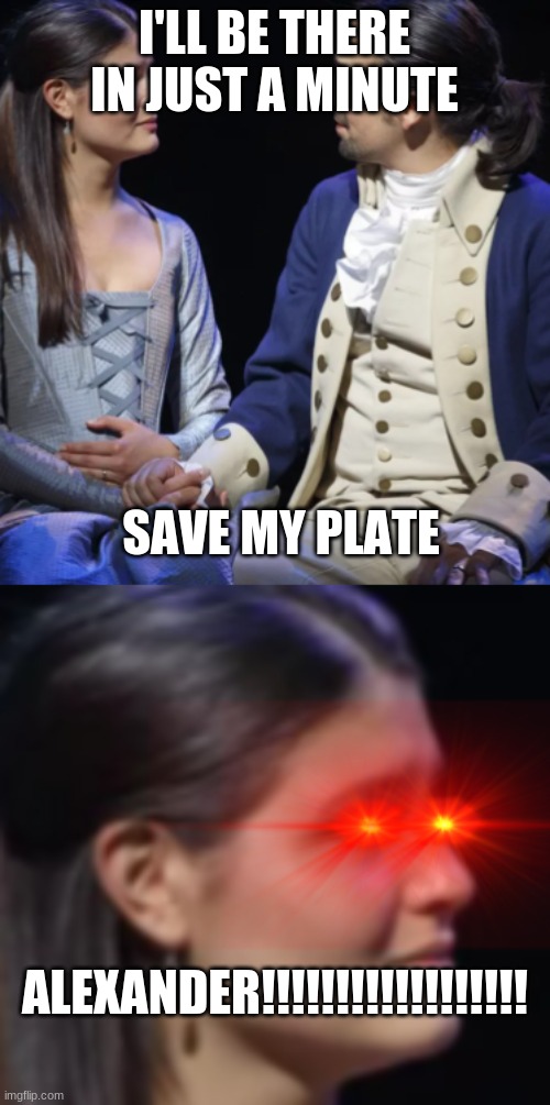 hamilton fan | I'LL BE THERE IN JUST A MINUTE; SAVE MY PLATE; ALEXANDER!!!!!!!!!!!!!!!!!! | image tagged in hamilton | made w/ Imgflip meme maker