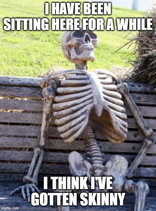 Waiting Skeleton | I HAVE BEEN SITTING HERE FOR A WHILE; I THINK I'VE GOTTEN SKINNY | image tagged in memes,waiting skeleton | made w/ Imgflip meme maker