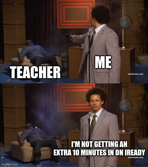 NO IREADY | ME; TEACHER; I'M NOT GETTING AN EXTRA 10 MINUTES IN ON IREADY | image tagged in memes,who killed hannibal | made w/ Imgflip meme maker