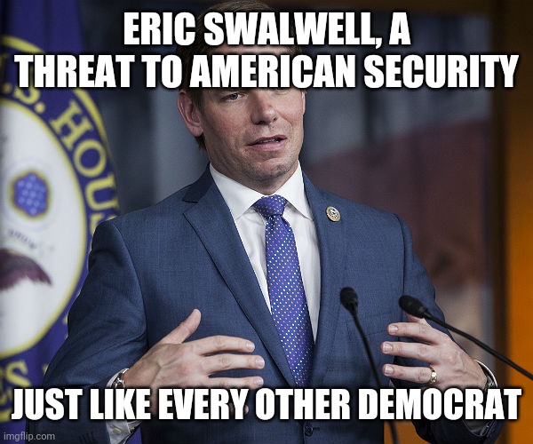 Eric Swalwell | ERIC SWALWELL, A THREAT TO AMERICAN SECURITY; JUST LIKE EVERY OTHER DEMOCRAT | image tagged in eric swalwell | made w/ Imgflip meme maker