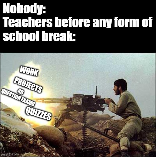 Then after break we get to write about it. Even if we did NOTHING | Nobody:
Teachers before any form of school break:; WORK; PROJECTS; 40 QUESTION EXAMS; QUIZZES | image tagged in machine gun template,bruh,memes,why,school | made w/ Imgflip meme maker