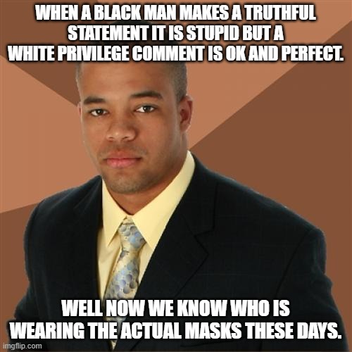 Successful Black Man Meme | WHEN A BLACK MAN MAKES A TRUTHFUL STATEMENT IT IS STUPID BUT A WHITE PRIVILEGE COMMENT IS OK AND PERFECT. WELL NOW WE KNOW WHO IS WEARING TH | image tagged in memes,successful black man | made w/ Imgflip meme maker