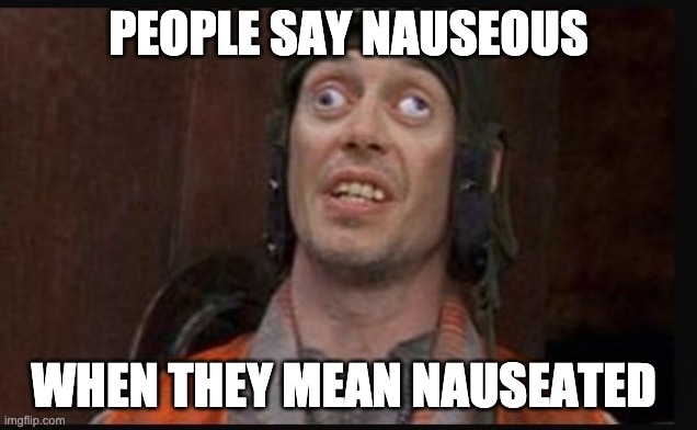 people say nauseous when they mean nauseated |  PEOPLE SAY NAUSEOUS; WHEN THEY MEAN NAUSEATED | image tagged in idiots | made w/ Imgflip meme maker