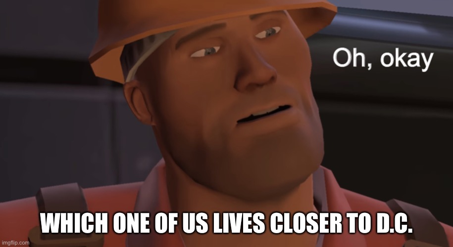 Oh, okay | WHICH ONE OF US LIVES CLOSER TO D.C. | image tagged in oh okay | made w/ Imgflip meme maker