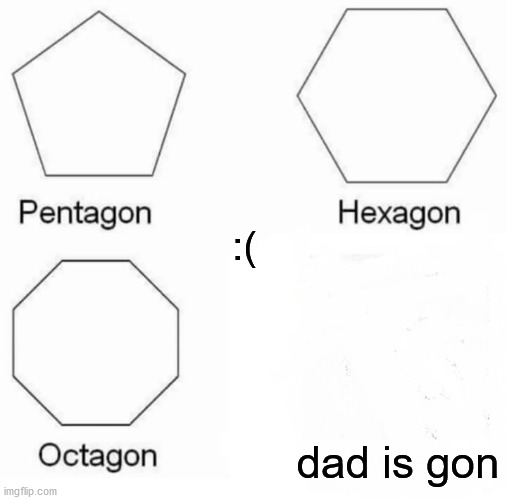 Pentagon Hexagon Octagon | :(; dad is gon | image tagged in memes,pentagon hexagon octagon | made w/ Imgflip meme maker