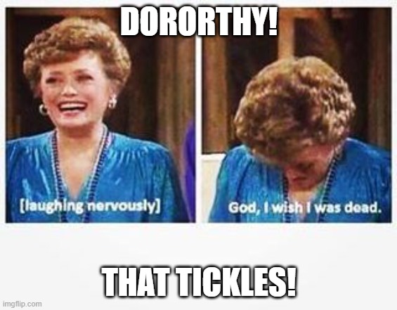 That tickles | DORORTHY! THAT TICKLES! | image tagged in blanche nervous laughter | made w/ Imgflip meme maker