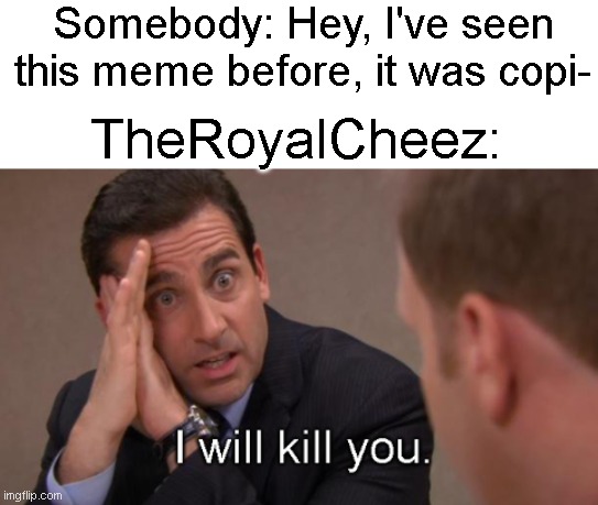 Somebody: Hey, I've seen this meme before, it was copi- TheRoyalCheez: | made w/ Imgflip meme maker