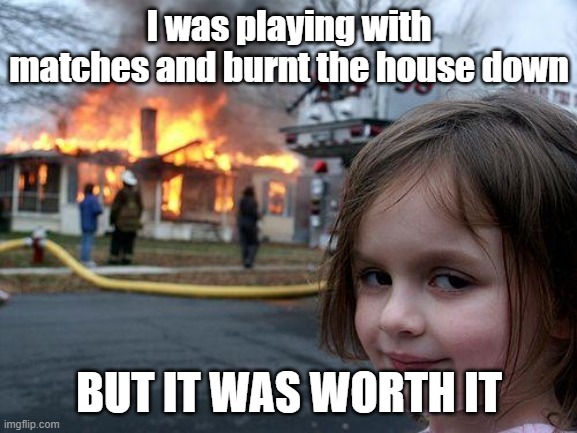 Disaster Girl | I was playing with matches and burnt the house down; BUT IT WAS WORTH IT | image tagged in memes,disaster girl | made w/ Imgflip meme maker