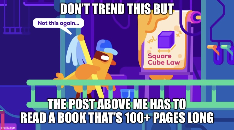 Not this again | DON’T TREND THIS BUT; THE POST ABOVE ME HAS TO READ A BOOK THAT’S 100+ PAGES LONG | image tagged in not this again | made w/ Imgflip meme maker