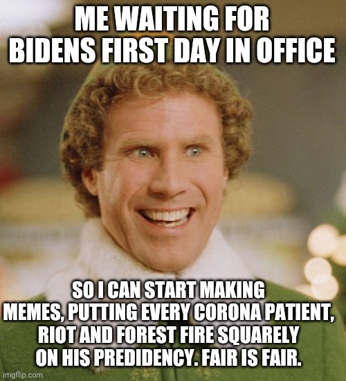 Maybe I'll make a chart and just update the meme daily.. | ME WAITING FOR BIDENS FIRST DAY IN OFFICE; SO I CAN START MAKING MEMES, PUTTING EVERY CORONA PATIENT, RIOT AND FOREST FIRE SQUARELY ON HIS PREDIDENCY. FAIR IS FAIR. | image tagged in memes,buddy the elf | made w/ Imgflip meme maker