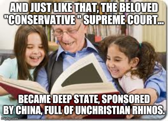 Conservative supreme court | AND JUST LIKE THAT, THE BELOVED "CONSERVATIVE " SUPREME COURT... BECAME DEEP STATE, SPONSORED BY CHINA, FULL OF UNCHRISTIAN RHINOS. | image tagged in supreme court,donald trump,maga,never trump,kraken,trump supporters | made w/ Imgflip meme maker