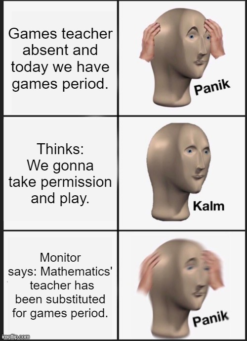 True World | Games teacher absent and today we have games period. Thinks: We gonna take permission and play. Monitor says: Mathematics'  teacher has been substituted for games period. | image tagged in memes,panik kalm panik | made w/ Imgflip meme maker