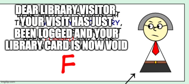DEAR LIBRARY VISITOR, YOUR VISIT HAS JUST BEEN LOGGED AND YOUR LIBRARY CARD IS NOW VOID | made w/ Imgflip meme maker