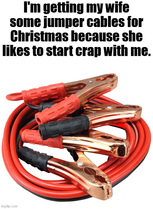 Jumper cables | I'm getting my wife some jumper cables for Christmas because she likes to start crap with me. | image tagged in jumper cables | made w/ Imgflip meme maker