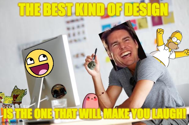 laughter is the best design! | THE BEST KIND OF DESIGN IS THE ONE THAT WILL MAKE YOU LAUGH! | image tagged in graphic designer,funny,tom cruise laugh,emojis,laughter,lol so funny | made w/ Imgflip meme maker