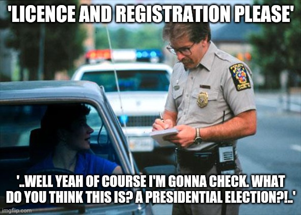 Officer Ticket | 'LICENCE AND REGISTRATION PLEASE'; '..WELL YEAH OF COURSE I'M GONNA CHECK. WHAT DO YOU THINK THIS IS? A PRESIDENTIAL ELECTION?!..' | image tagged in officer ticket | made w/ Imgflip meme maker