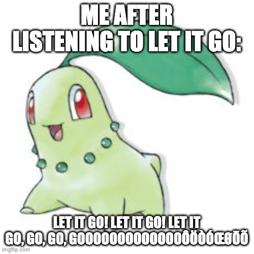 Chikorita | ME AFTER LISTENING TO LET IT GO: LET IT GO! LET IT GO! LET IT GO, GO, GO, GOOOOOOOOOOOOOÔÖÒÓŒØŌÕ | image tagged in chikorita | made w/ Imgflip meme maker