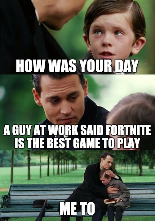 Finding Neverland | HOW WAS YOUR DAY; A GUY AT WORK SAID FORTNITE IS THE BEST GAME TO PLAY; ME TO | image tagged in memes,finding neverland | made w/ Imgflip meme maker