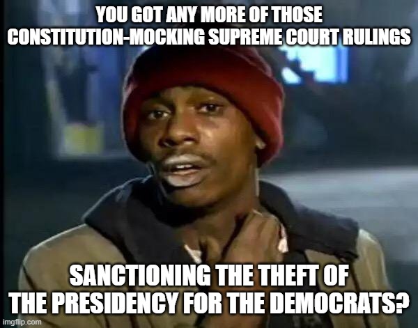 When conservative judges decide to work for the Dem Party's leadership: | YOU GOT ANY MORE OF THOSE CONSTITUTION-MOCKING SUPREME COURT RULINGS; SANCTIONING THE THEFT OF THE PRESIDENCY FOR THE DEMOCRATS? | image tagged in memes,y'all got any more of that | made w/ Imgflip meme maker