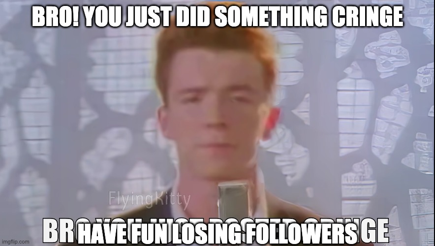 Bro You Just Posted Cringe (Rick Astley) | BRO! YOU JUST DID SOMETHING CRINGE HAVE FUN LOSING FOLLOWERS | image tagged in bro you just posted cringe rick astley | made w/ Imgflip meme maker