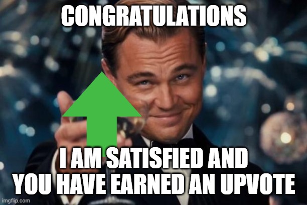 Leonardo Dicaprio Cheers Meme | CONGRATULATIONS I AM SATISFIED AND YOU HAVE EARNED AN UPVOTE | image tagged in memes,leonardo dicaprio cheers | made w/ Imgflip meme maker