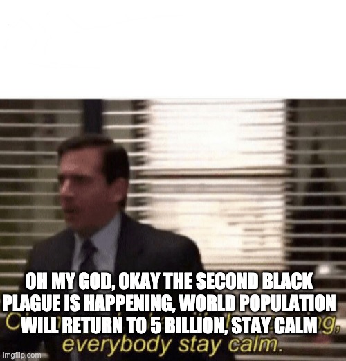 Oh my god,okay it's happening,everybody stay calm | OH MY GOD, OKAY THE SECOND BLACK PLAGUE IS HAPPENING, WORLD POPULATION WILL RETURN TO 5 BILLION, STAY CALM | image tagged in oh my god okay it's happening everybody stay calm | made w/ Imgflip meme maker